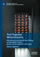 Post-Yugoslav Metamuseums: Reframing Second World War Heritage in Postconflict Croatia, Bosnia and Herzegovina, and Serbia (Palgrave Studies in Cultural Heritage and Conflict)
 3031102274, 9783031102271