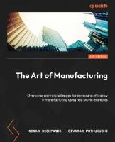 The Art of Manufacturing: Overcome control challenges for increasing efficiency in manufacturing using real-world examples
 9781804619452, 1804619450